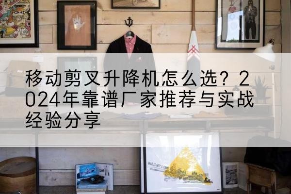 东宁升降平台厂家推荐-移动剪叉升降机怎么选？2024年靠谱厂家推荐与实战经验分享