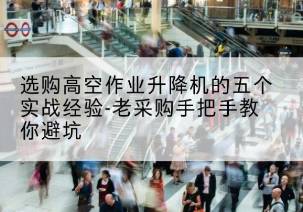 东宁高空作业升降机厂家-选购高空作业升降机的五个实战经验-老采购手把手教你避坑