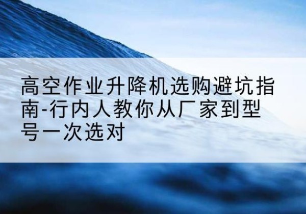 东宁升降平台厂家-高空作业升降机选购避坑指南-行内人教你从厂家到型号一次选对