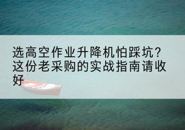 东宁高空作业升降机厂家推荐-选高空作业升降机怕踩坑？这份老采购的实战指南请收好