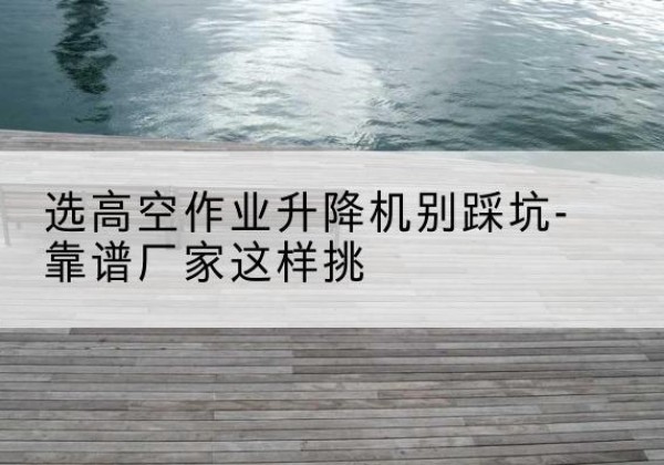 东宁剪叉式升降机厂家-选高空作业升降机别踩坑-靠谱厂家这样挑