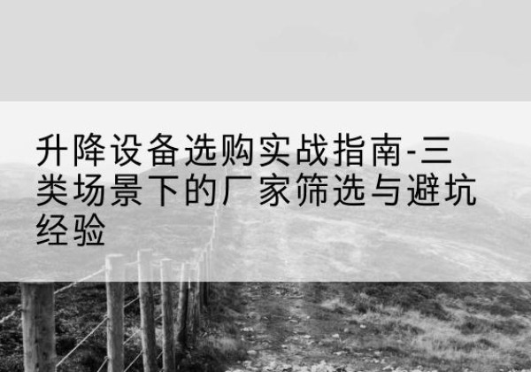东宁移动式升降机厂家推荐-升降设备选购实战指南-三类场景下的厂家筛选与避坑经验