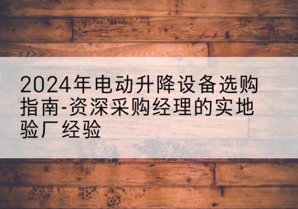 东宁电动剪叉升降平台厂家-2024年电动升降设备选购指南-资深采购经理的实地验厂经验