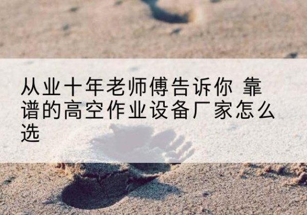 东宁高空作业升降机厂家推荐-从业十年老师傅告诉你 靠谱的高空作业设备厂家怎么选
