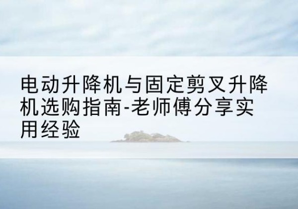 东宁电动升降机怎么选-电动升降机与固定剪叉升降机选购指南-老师傅分享实用经验
