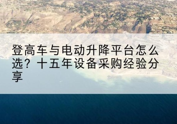 东宁登高车厂家厂家-登高车与电动升降平台怎么选？十五年设备采购经验分享