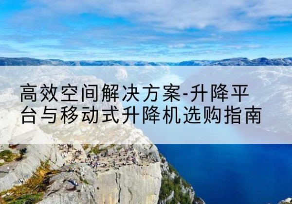 东宁升降平台厂家-*空间解决方案-升降平台与移动式升降机选购指南