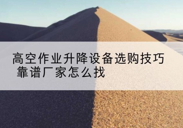 东宁电动升降平台厂家推荐-高空作业升降设备选购技巧 靠谱厂家怎么找