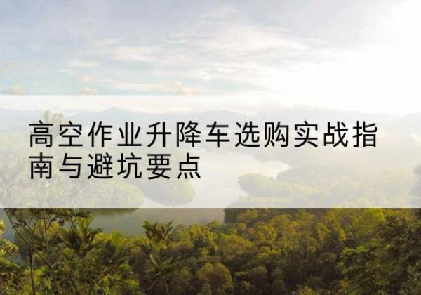 东宁升降车怎么选-高空作业升降车选购实战指南与避坑要点