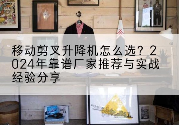 东宁升降平台厂家推荐-移动剪叉升降机怎么选？2024年靠谱厂家推荐与实战经验分享