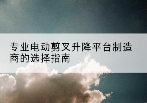 东宁电动剪叉升降平台厂家-专业电动剪叉升降平台制造商的选择指南